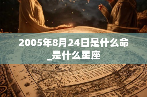 2005年8月24日是什么命_是什么星座 2005年8月24日是什么命_是什么星座