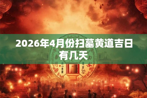 2026年4月份扫墓黄道吉日有几天 2026年4月份扫墓黄道吉日有几天