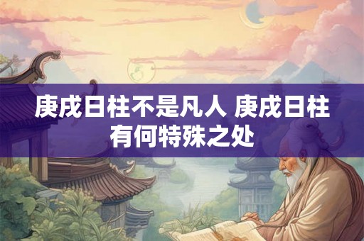 庚戌日柱不是凡人 庚戌日柱有何特殊之处