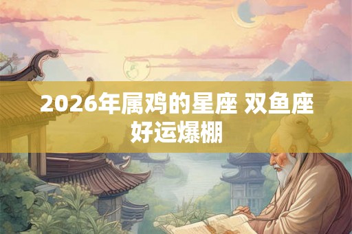 2026年属鸡的星座 双鱼座好运爆棚