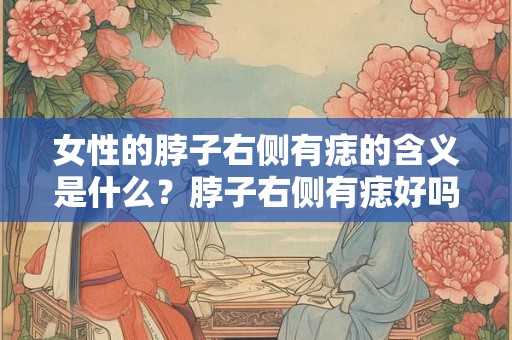 女性的脖子右侧有痣的含义是什么？脖子右侧有痣好吗？