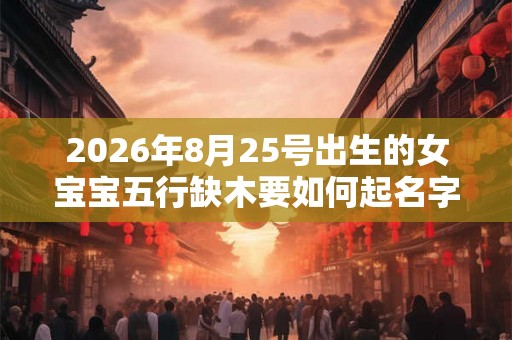 2026年8月25号出生的女宝宝五行缺木要如何起名字