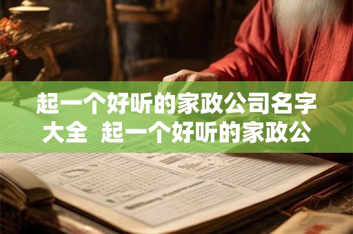 起一个好听的家政公司名字大全  起一个好听的家政公司名字大全三个字