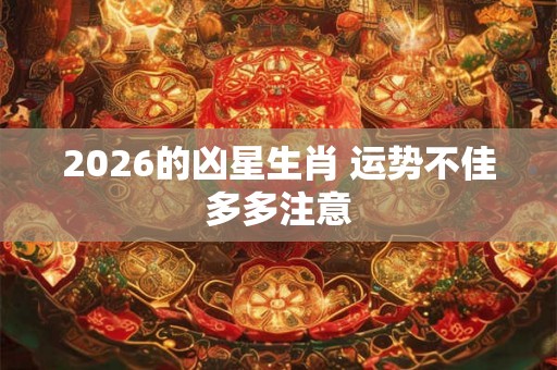 2026的凶星生肖 运势不佳多多注意 2026的凶星生肖 运势不佳多多注意