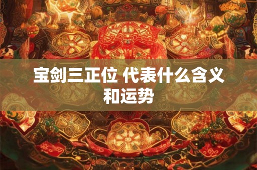 宝剑三正位 代表什么含义和运势 宝剑三正位 代表什么含义和运势
