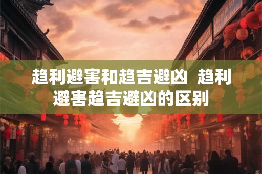 趋利避害和趋吉避凶  趋利避害趋吉避凶的区别