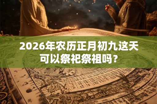 2026年农历正月初九这天可以祭祀祭祖吗？