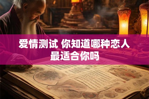 爱情测试 你知道哪种恋人最适合你吗 爱情测试 你知道哪种恋人最适合你吗