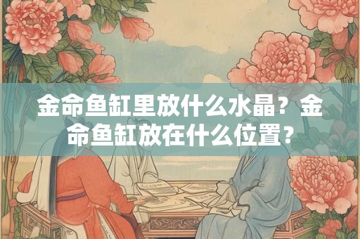 金命鱼缸里放什么水晶？金命鱼缸放在什么位置？