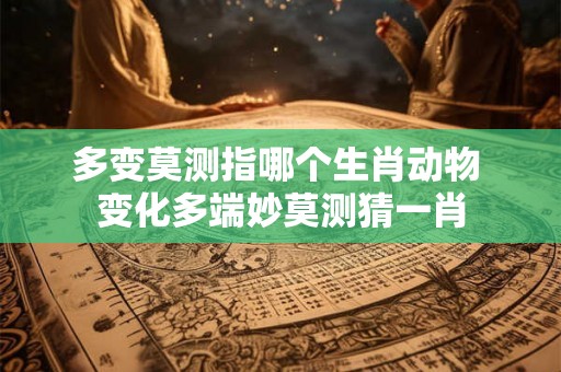 多变莫测指哪个生肖动物 变化多端妙莫测猜一肖