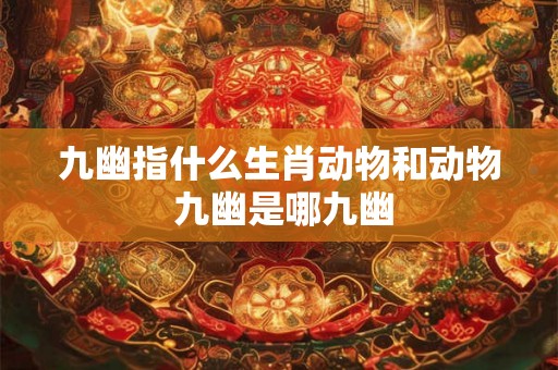九幽指什么生肖动物和动物 九幽是哪九幽