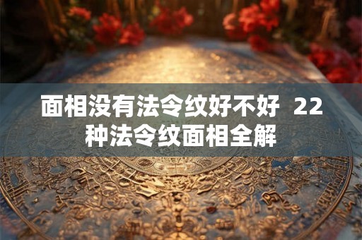面相没有法令纹好不好  22种法令纹面相全解
