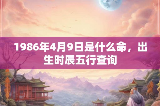 1986年4月9日是什么命,出生时辰五行查询 1986年4月9日是什么命,出生时辰五行查询