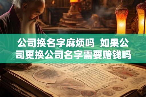 公司换名字麻烦吗 如果公司更换公司名字需要赔钱吗 公司换名字麻烦吗 如果公司更换公司名字需要赔钱吗