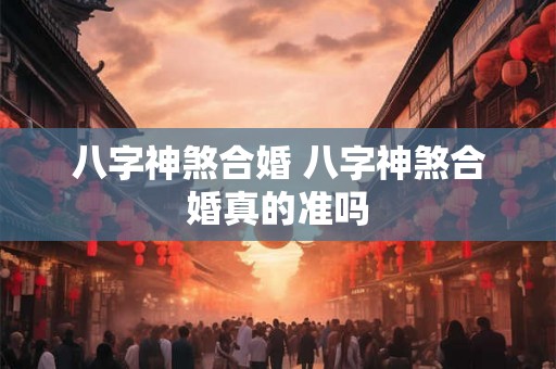 八字神煞合婚 八字神煞合婚真的准吗
