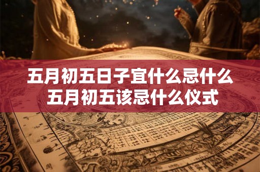五月初五日子宜什么忌什么 五月初五该忌什么仪式