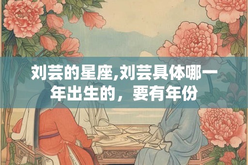刘芸的星座,刘芸具体哪一年出生的，要有年份