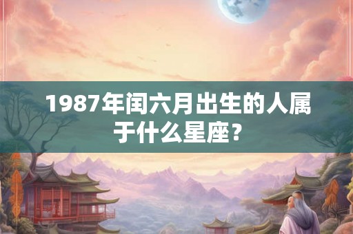 1987年闰六月出生的人属于什么星座? 1987年闰六月出生的人属于什么星座?