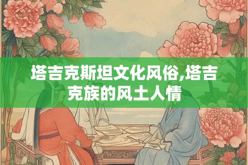 塔吉克斯坦文化风俗,塔吉克族的风土人情 塔吉克斯坦文化风俗,塔吉克族的风土人情