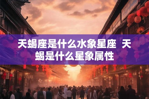 天蝎座是什么水象星座  天蝎是什么星象属性