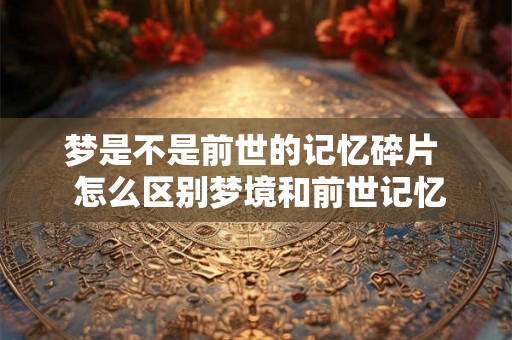 梦是不是前世的记忆碎片  怎么区别梦境和前世记忆