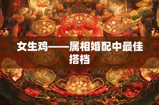 女生鸡——属相婚配中最佳搭档