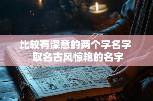 比较有深意的两个字名字 取名古风惊艳的名字 比较有深意的两个字名字 取名古风惊艳的名字