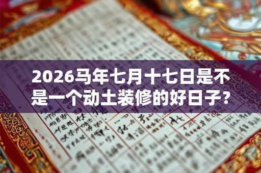 2026马年七月十七日是不是一个动土装修的好日子？