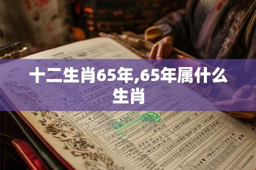 十二生肖65年,65年属什么生肖