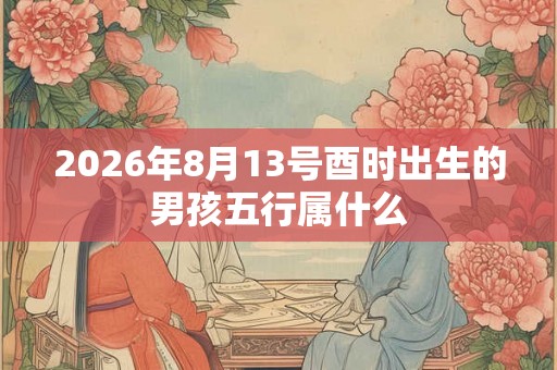 2026年8月13号酉时出生的男孩五行属什么