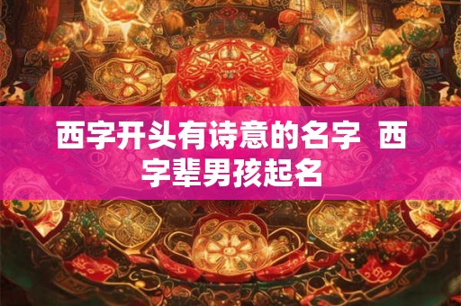 西字开头有诗意的名字  西字辈男孩起名