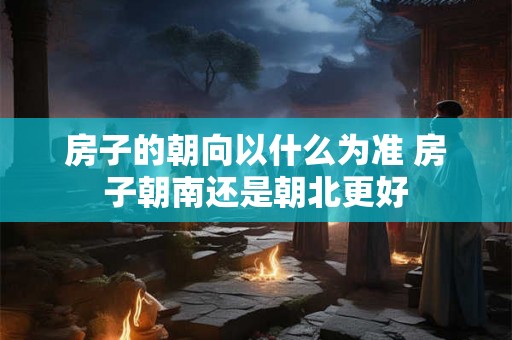 房子的朝向以什么为准 房子朝南还是朝北更好
