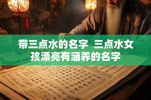 带三点水的名字  三点水女孩漂亮有涵养的名字