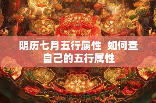阴历七月五行属性 如何查自己的五行属性 阴历七月五行属性 如何查自己的五行属性