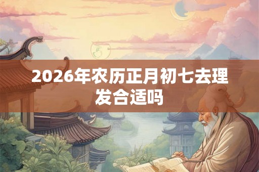 2026年农历正月初七去理发合适吗