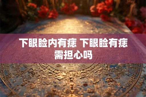 下眼睑内有痣 下眼睑有痣需担心吗 下眼睑内有痣 下眼睑有痣需担心吗