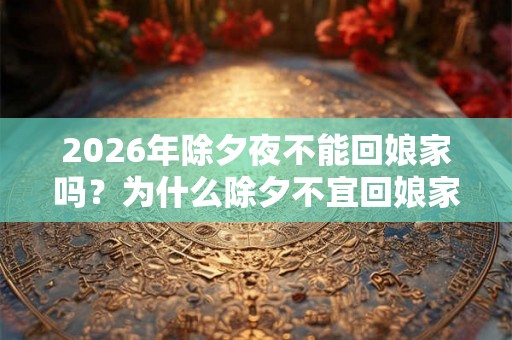 2026年除夕夜不能回娘家吗？为什么除夕不宜回娘家？