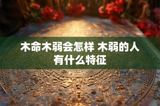 木命木弱会怎样 木弱的人有什么特征
