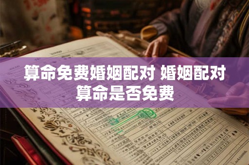 算命免费婚姻配对 婚姻配对算命是否免费