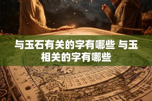 与玉石有关的字有哪些 与玉相关的字有哪些 与玉石有关的字有哪些 与玉相关的字有哪些