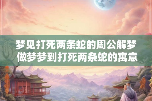 梦见打死两条蛇的周公解梦 做梦梦到打死两条蛇的寓意 梦见打死两条蛇的周公解梦 做梦梦到打死两条蛇的寓意