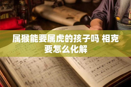 属猴能要属虎的孩子吗 相克要怎么化解