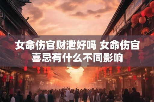 女命伤官财泄好吗 女命伤官喜忌有什么不同影响