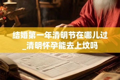 结婚第一年清明节在哪儿过_清明怀孕能去上坟吗 结婚第一年清明节在哪儿过_清明怀孕能去上坟吗