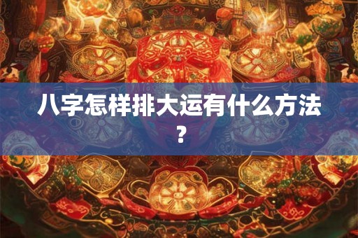 八字怎样排大运有什么方法？