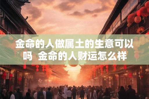 金命的人做属土的生意可以吗  金命的人财运怎么样