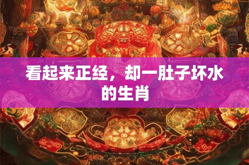 看起来正经,却一肚子坏水的生肖 看起来正经,却一肚子坏水的生肖