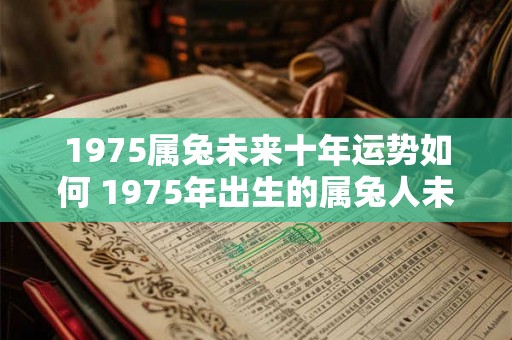 1975属兔未来十年运势如何 1975年出生的属兔人未来十年运势如何
