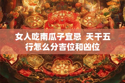 女人吃南瓜子宜忌 天干五行怎么分吉位和凶位 女人吃南瓜子宜忌 天干五行怎么分吉位和凶位