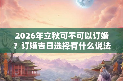 2026年立秋可不可以订婚？订婚吉日选择有什么说法？